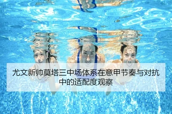 尤文新帅莫塔三中场体系在意甲节奏与对抗中的适配度观察