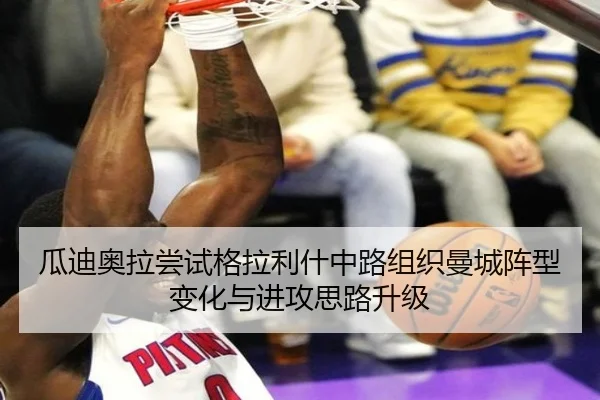 瓜迪奥拉尝试格拉利什中路组织曼城阵型变化与进攻思路升级
