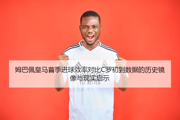 姆巴佩皇马首季进球效率对比C罗初到数据的历史镜像与现实启示