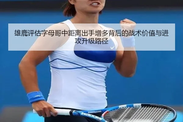 雄鹿评估字母哥中距离出手增多背后的战术价值与进攻升级路径