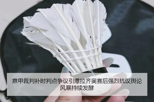 意甲裁判补时判点争议引爆拉齐奥赛后强烈抗议舆论风暴持续发酵