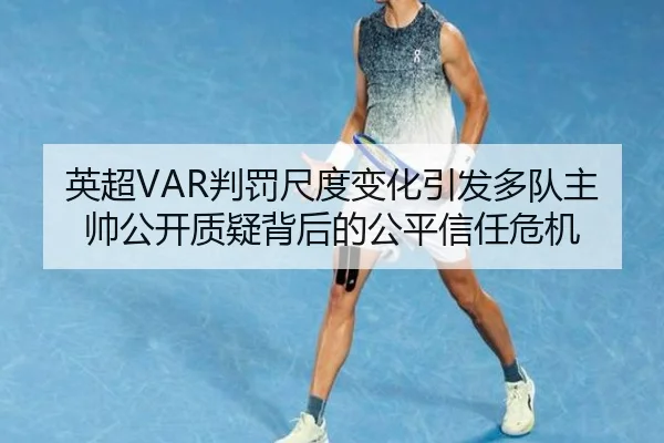 英超VAR判罚尺度变化引发多队主帅公开质疑背后的公平信任危机