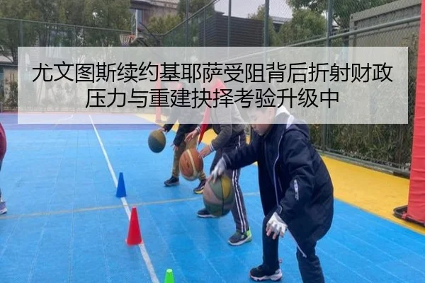 尤文图斯续约基耶萨受阻背后折射财政压力与重建抉择考验升级中