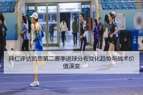 拜仁评估凯恩第二赛季进球分布变化趋势与战术价值演变