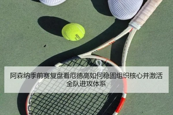 阿森纳季前赛复盘看厄德高如何稳固组织核心并激活全队进攻体系